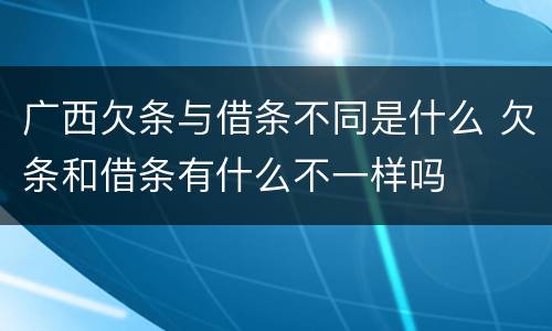 广西欠条与借条不同是什么 欠条和借条有什么不一样吗