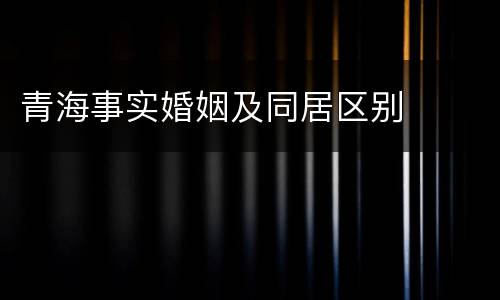 青海事实婚姻及同居区别