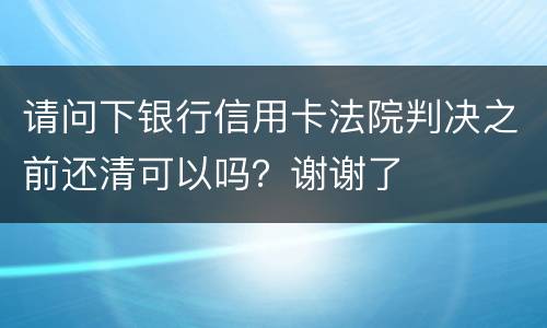 请问下银行信用卡法院判决之前还清可以吗？谢谢了