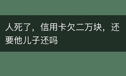 人死了，信用卡欠二万块，还要他儿子还吗