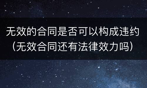 无效的合同是否可以构成违约（无效合同还有法律效力吗）