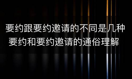 要约跟要约邀请的不同是几种 要约和要约邀请的通俗理解