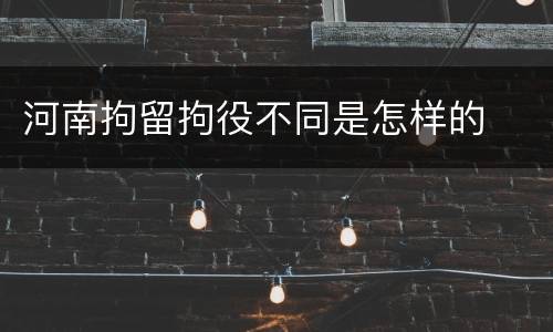 河南拘留拘役不同是怎样的