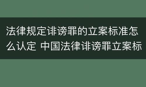 法律规定诽谤罪的立案标准怎么认定 中国法律诽谤罪立案标准