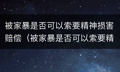 被家暴是否可以索要精神损害赔偿（被家暴是否可以索要精神损害赔偿款）