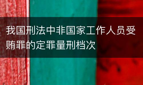 我国刑法中非国家工作人员受贿罪的定罪量刑档次