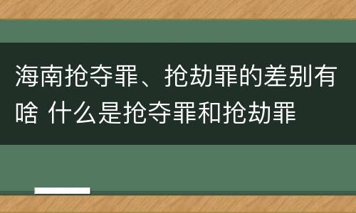 海南抢夺罪、抢劫罪的差别有啥 什么是抢夺罪和抢劫罪