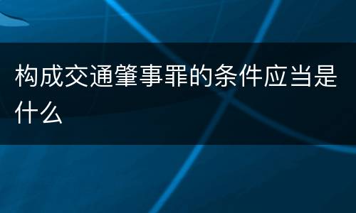 构成交通肇事罪的条件应当是什么