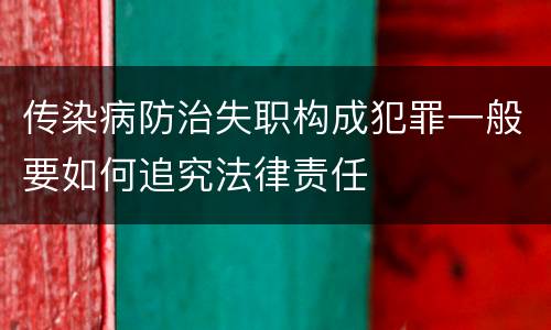 传染病防治失职构成犯罪一般要如何追究法律责任