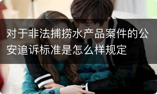 对于非法捕捞水产品案件的公安追诉标准是怎么样规定