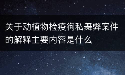 关于动植物检疫徇私舞弊案件的解释主要内容是什么