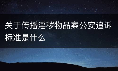 关于传播淫秽物品案公安追诉标准是什么