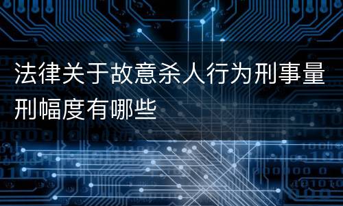 法律关于故意杀人行为刑事量刑幅度有哪些