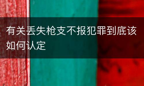有关丢失枪支不报犯罪到底该如何认定