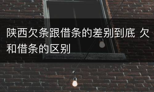 陕西欠条跟借条的差别到底 欠和借条的区别