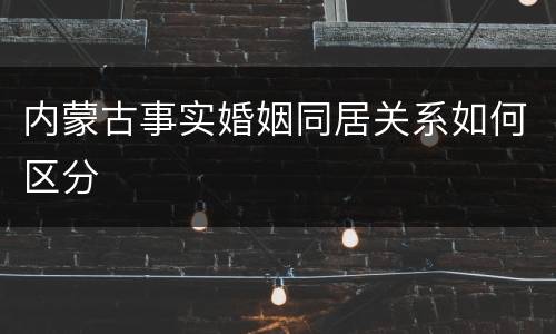 内蒙古事实婚姻同居关系如何区分