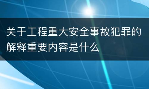 关于工程重大安全事故犯罪的解释重要内容是什么