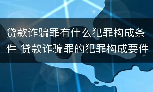贷款诈骗罪有什么犯罪构成条件 贷款诈骗罪的犯罪构成要件