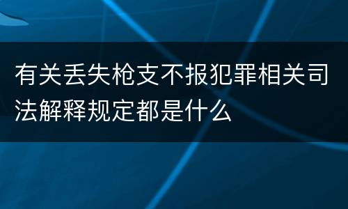 有关丢失枪支不报犯罪相关司法解释规定都是什么