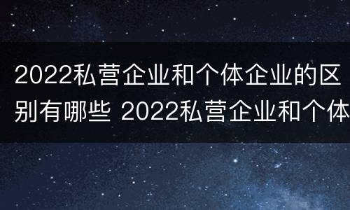 2022私营企业和个体企业的区别有哪些 2022私营企业和个体企业的区别有哪些呢