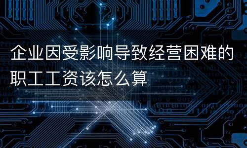 企业因受影响导致经营困难的职工工资该怎么算