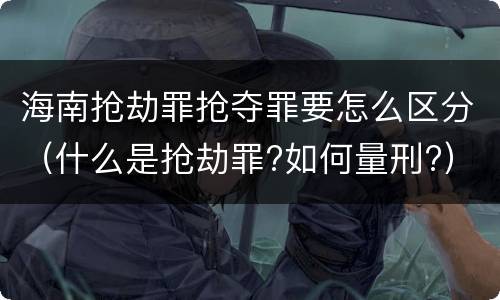 海南抢劫罪抢夺罪要怎么区分（什么是抢劫罪?如何量刑?）