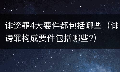 诽谤罪4大要件都包括哪些（诽谤罪构成要件包括哪些?）
