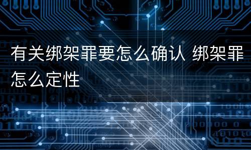 有关绑架罪要怎么确认 绑架罪怎么定性