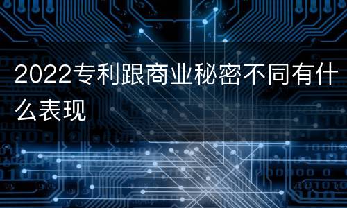 2022专利跟商业秘密不同有什么表现