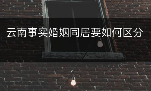 云南事实婚姻同居要如何区分