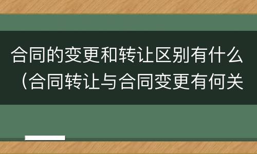 合同的变更和转让区别有什么（合同转让与合同变更有何关系）