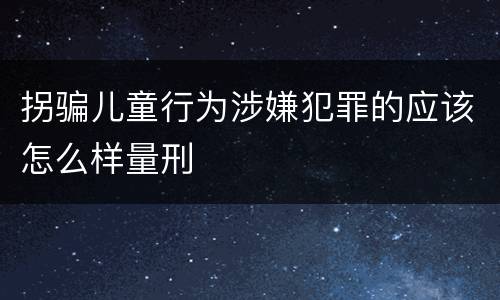 拐骗儿童行为涉嫌犯罪的应该怎么样量刑