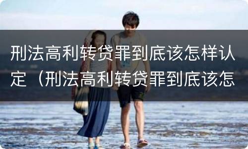 刑法高利转贷罪到底该怎样认定（刑法高利转贷罪到底该怎样认定呢）