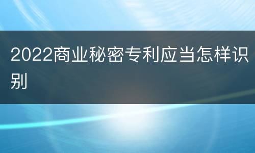 2022商业秘密专利应当怎样识别