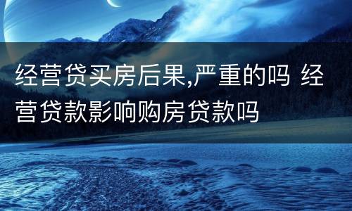 经营贷买房后果,严重的吗 经营贷款影响购房贷款吗