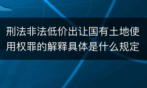刑法非法低价出让国有土地使用权罪的解释具体是什么规定
