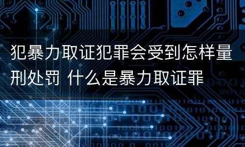 犯暴力取证犯罪会受到怎样量刑处罚 什么是暴力取证罪