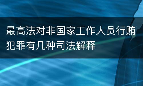 最高法对非国家工作人员行贿犯罪有几种司法解释