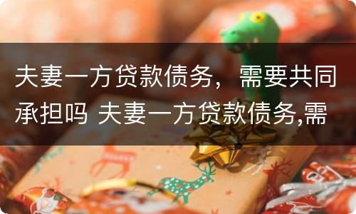 夫妻一方贷款债务，需要共同承担吗 夫妻一方贷款债务,需要共同承担吗法律
