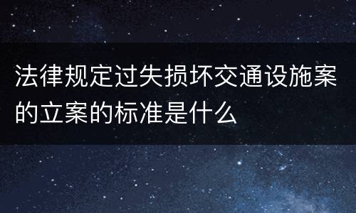法律规定过失损坏交通设施案的立案的标准是什么