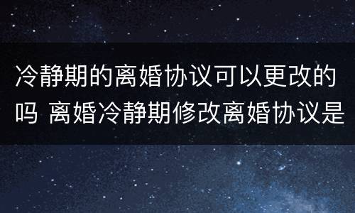 冷静期的离婚协议可以更改的吗 离婚冷静期修改离婚协议是又要重新调整冷静期吗