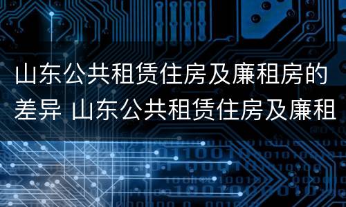 山东公共租赁住房及廉租房的差异 山东公共租赁住房及廉租房的差异分析