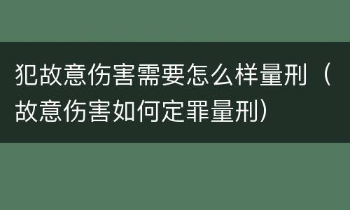 犯故意伤害需要怎么样量刑（故意伤害如何定罪量刑）