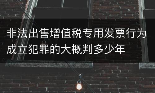 非法出售增值税专用发票行为成立犯罪的大概判多少年