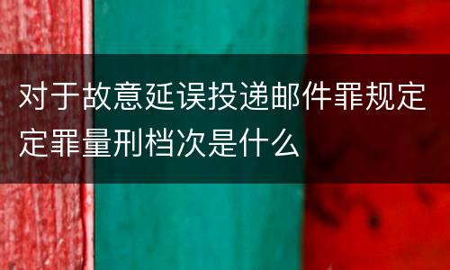 对于故意延误投递邮件罪规定定罪量刑档次是什么