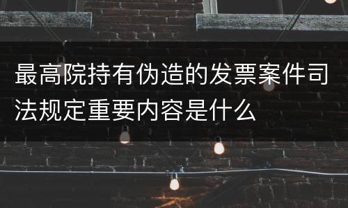 最高院持有伪造的发票案件司法规定重要内容是什么