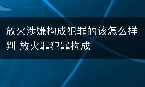 放火涉嫌构成犯罪的该怎么样判 放火罪犯罪构成