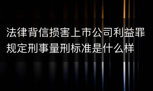 法律背信损害上市公司利益罪规定刑事量刑标准是什么样