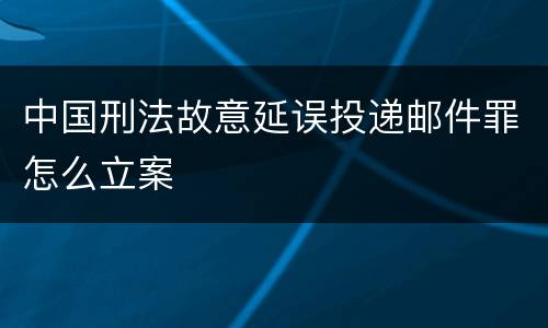 中国刑法故意延误投递邮件罪怎么立案