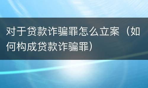 对于贷款诈骗罪怎么立案（如何构成贷款诈骗罪）